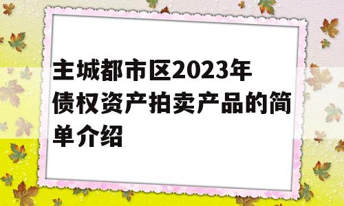 主城都市区2023年债权资产拍卖产品的简单介绍