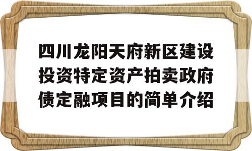 四川龙阳天府新区建设投资特定资产拍卖政府债定融项目的简单介绍