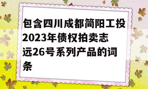 包含四川成都简阳工投2023年债权拍卖志远26号系列产品的词条