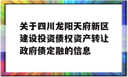 关于四川龙阳天府新区建设投资债权资产转让政府债定融的信息