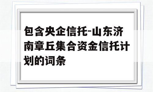 包含央企信托-山东济南章丘集合资金信托计划的词条