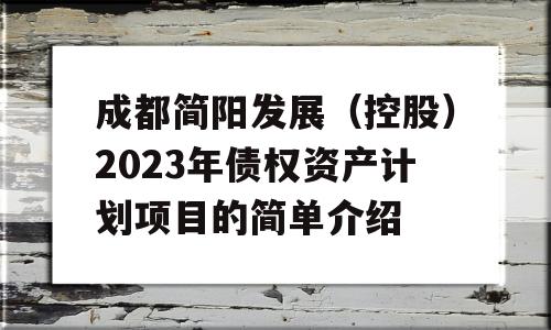 成都简阳发展（控股）2023年债权资产计划项目的简单介绍