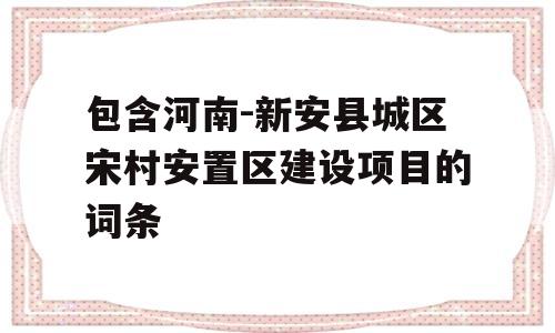 包含河南-新安县城区宋村安置区建设项目的词条