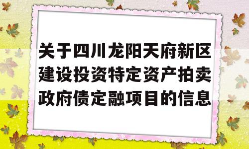 关于四川龙阳天府新区建设投资特定资产拍卖政府债定融项目的信息