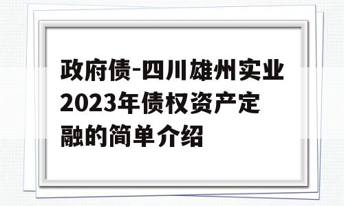 政府债-四川雄州实业2023年债权资产定融的简单介绍