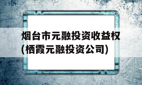 烟台市元融投资收益权(栖霞元融投资公司)