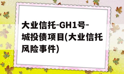 大业信托-GH1号-城投债项目(大业信托风险事件)