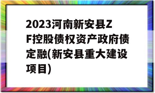 2023河南新安县ZF控股债权资产政府债定融(新安县重大建设项目)