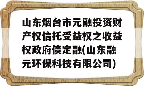 山东烟台市元融投资财产权信托受益权之收益权政府债定融(山东融元环保科技有限公司)