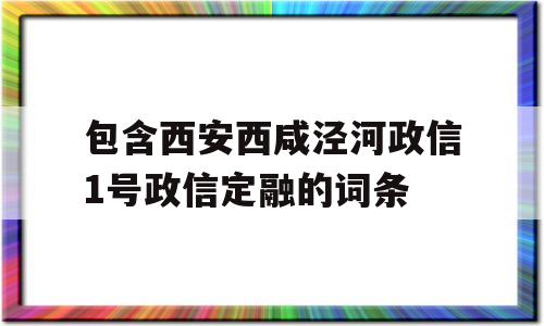 包含西安西咸泾河政信1号政信定融的词条