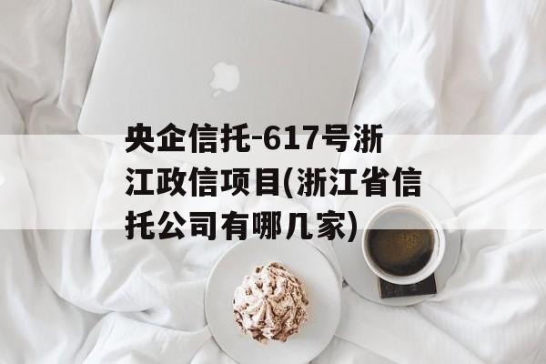 央企信托-617号浙江政信项目(浙江省信托公司有哪几家)