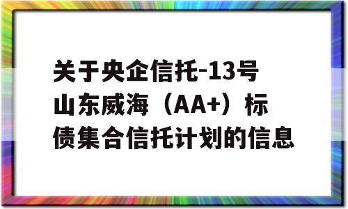 关于央企信托-13号山东威海（AA+）标债集合信托计划的信息