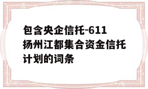 包含央企信托-611扬州江都集合资金信托计划的词条