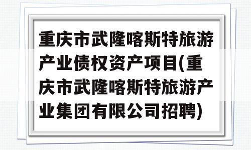 重庆市武隆喀斯特旅游产业债权资产项目(重庆市武隆喀斯特旅游产业集团有限公司招聘)