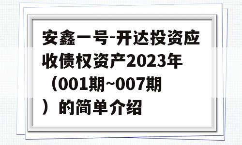 安鑫一号-开达投资应收债权资产2023年（001期~007期）的简单介绍