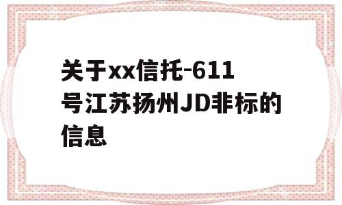 关于xx信托-611号江苏扬州JD非标的信息