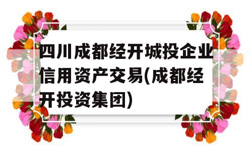 四川成都经开城投企业信用资产交易(成都经开投资集团)