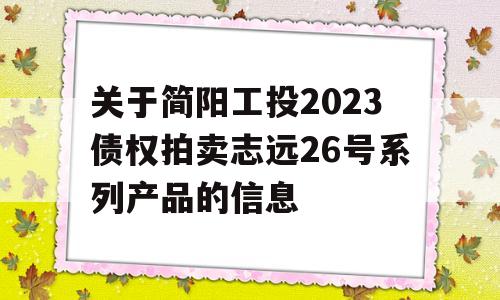 关于简阳工投2023债权拍卖志远26号系列产品的信息