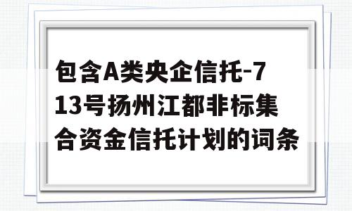 包含A类央企信托-713号扬州江都非标集合资金信托计划的词条