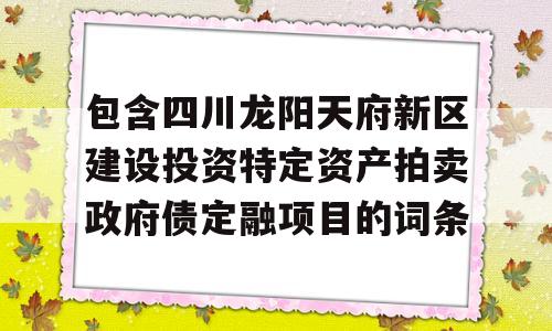 包含四川龙阳天府新区建设投资特定资产拍卖政府债定融项目的词条