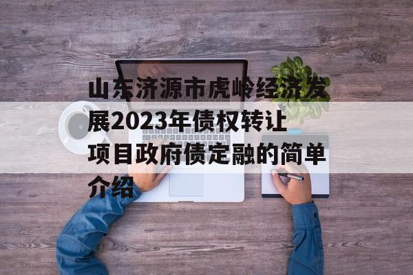 山东济源市虎岭经济发展2023年债权转让项目政府债定融的简单介绍