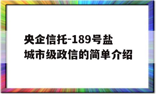 央企信托-189号盐城市级政信的简单介绍