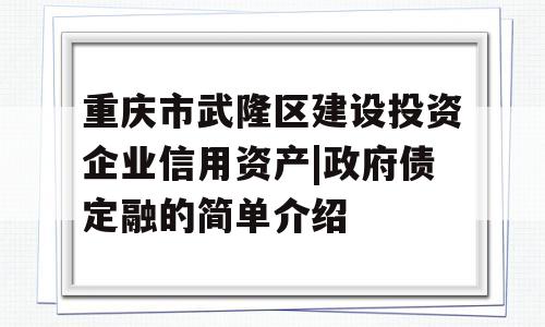 重庆市武隆区建设投资企业信用资产|政府债定融的简单介绍