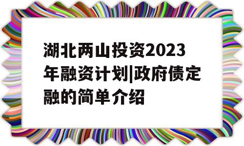 湖北两山投资2023年融资计划|政府债定融的简单介绍