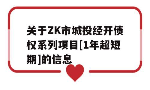 关于ZK市城投经开债权系列项目[1年超短期]的信息