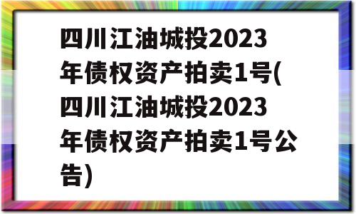 四川江油城投2023年债权资产拍卖1号(四川江油城投2023年债权资产拍卖1号公告)