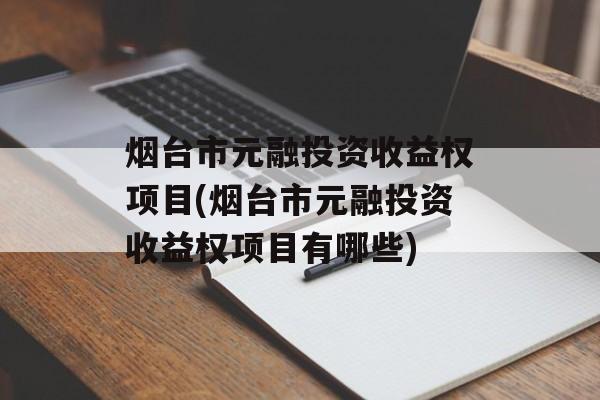 烟台市元融投资收益权项目(烟台市元融投资收益权项目有哪些)