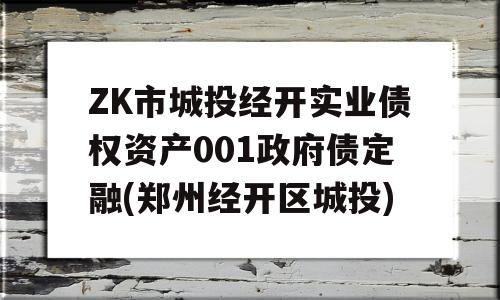 ZK市城投经开实业债权资产001政府债定融(郑州经开区城投)