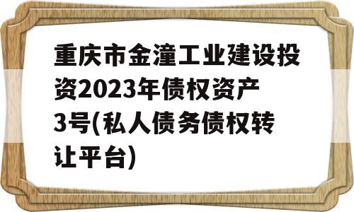 重庆市金潼工业建设投资2023年债权资产3号(私人债务债权转让平台)