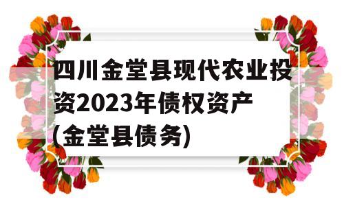 四川金堂县现代农业投资2023年债权资产(金堂县债务)