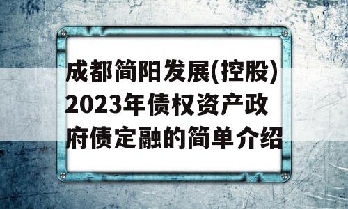 成都简阳发展(控股)2023年债权资产政府债定融的简单介绍