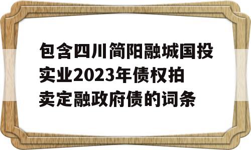 包含四川简阳融城国投实业2023年债权拍卖定融政府债的词条