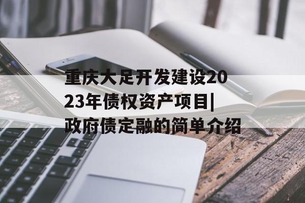 重庆大足开发建设2023年债权资产项目|政府债定融的简单介绍