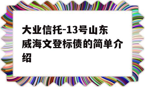 大业信托-13号山东威海文登标债的简单介绍