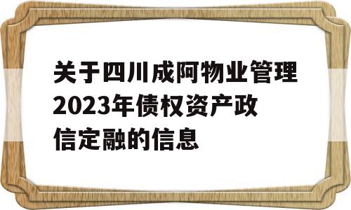 关于四川成阿物业管理2023年债权资产政信定融的信息