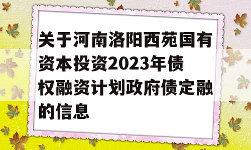 关于河南洛阳西苑国有资本投资2023年债权融资计划政府债定融的信息