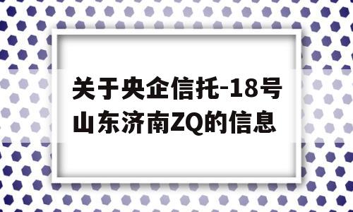 关于央企信托-18号山东济南ZQ的信息