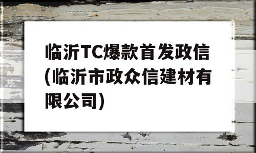 临沂TC爆款首发政信(临沂市政众信建材有限公司)