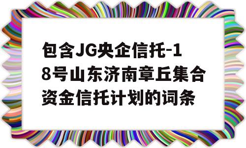 包含JG央企信托-18号山东济南章丘集合资金信托计划的词条