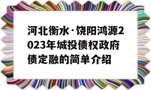 河北衡水·饶阳鸿源2023年城投债权政府债定融的简单介绍