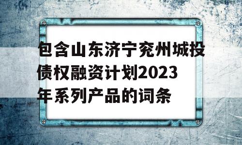 包含山东济宁兖州城投债权融资计划2023年系列产品的词条