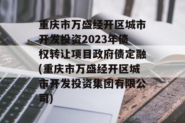 重庆市万盛经开区城市开发投资2023年债权转让项目政府债定融(重庆市万盛经开区城市开发投资集团有限公司)