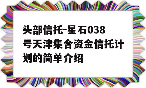 头部信托-星石038号天津集合资金信托计划的简单介绍