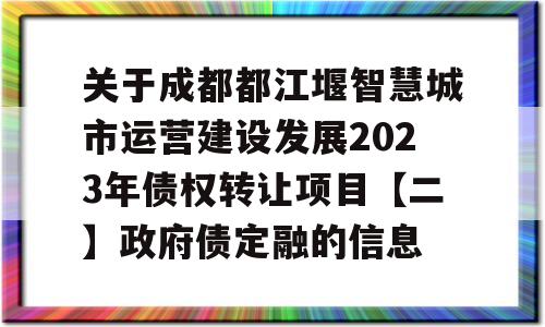 关于成都都江堰智慧城市运营建设发展2023年债权转让项目【二】政府债定融的信息