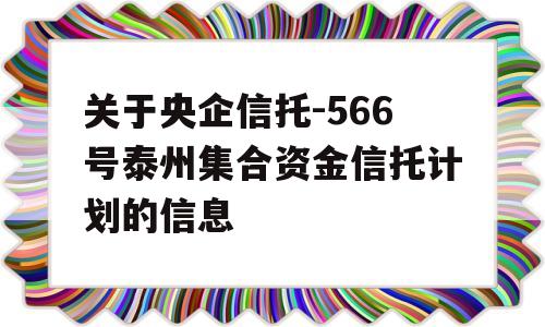 关于央企信托-566号泰州集合资金信托计划的信息