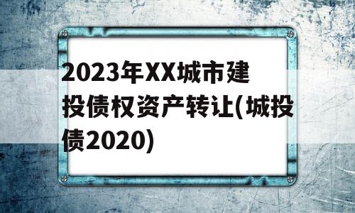 2023年XX城市建投债权资产转让(城投债2020)